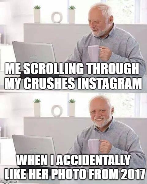 Hide the Pain Harold | ME SCROLLING THROUGH MY CRUSHES INSTAGRAM; WHEN I ACCIDENTALLY LIKE HER PHOTO FROM 2017 | image tagged in memes,hide the pain harold | made w/ Imgflip meme maker