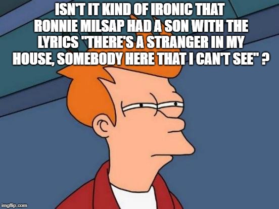 He couldn't see ANYONE in his house.... | ISN'T IT KIND OF IRONIC THAT RONNIE MILSAP HAD A SON WITH THE LYRICS "THERE'S A STRANGER IN MY HOUSE, SOMEBODY HERE THAT I CAN'T SEE" ? | image tagged in memes,futurama fry,blind,song lyrics | made w/ Imgflip meme maker