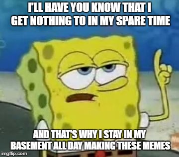 I'll Have You Know Spongebob | I'LL HAVE YOU KNOW THAT I GET NOTHING TO IN MY SPARE TIME; AND THAT'S WHY I STAY IN MY BASEMENT ALL DAY MAKING THESE MEMES | image tagged in memes,ill have you know spongebob | made w/ Imgflip meme maker