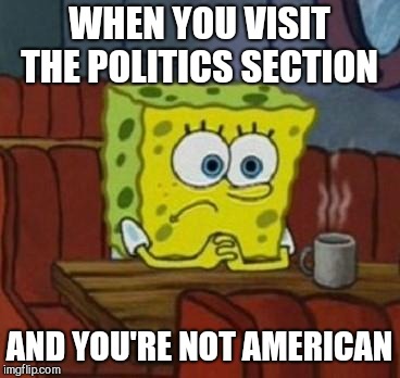 American politics dominate imgflip | WHEN YOU VISIT THE POLITICS SECTION; AND YOU'RE NOT AMERICAN | image tagged in lonely spongebob | made w/ Imgflip meme maker