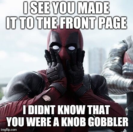 Deadpool Surprised | I SEE YOU MADE IT TO THE FRONT PAGE; I DIDNT KNOW THAT YOU WERE A KNOB GOBBLER | image tagged in memes,deadpool surprised | made w/ Imgflip meme maker