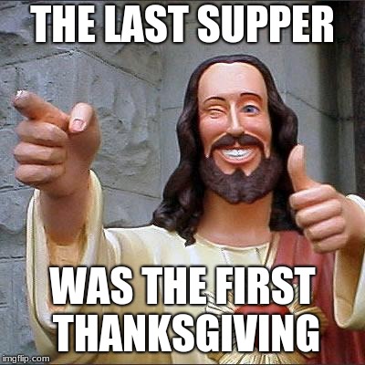 Buddy Christ Meme | THE LAST SUPPER; WAS THE FIRST THANKSGIVING | image tagged in memes,buddy christ | made w/ Imgflip meme maker