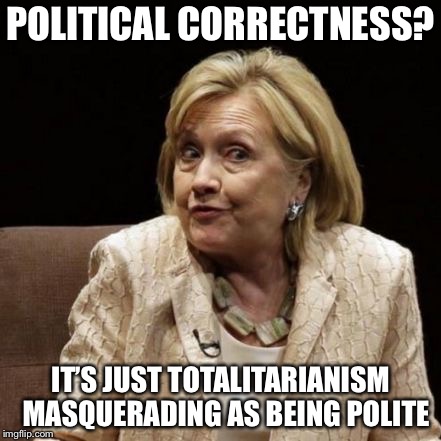 You WILL be politically correct | POLITICAL CORRECTNESS? IT’S JUST TOTALITARIANISM  MASQUERADING AS BEING POLITE | image tagged in hillary shrugs,political correctness,totalitarianism,political meme,memes | made w/ Imgflip meme maker