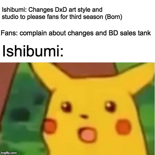 Surprised Pikachu Meme | Ishibumi: Changes DxD art style and studio to please fans for third season (Born); Fans: complain about changes and BD sales tank; Ishibumi: | image tagged in memes,surprised pikachu | made w/ Imgflip meme maker