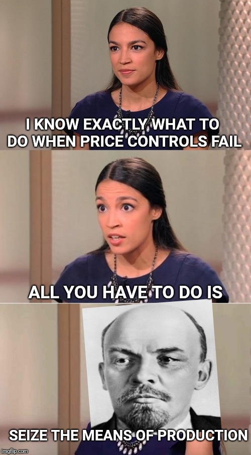 Template by jtt8355 | I KNOW EXACTLY WHAT TO DO WHEN PRICE CONTROLS FAIL; ALL YOU HAVE TO DO IS; SEIZE THE MEANS OF PRODUCTION | image tagged in bad pun ocasio-cortez,alexandria ocasio-cortez,lenin,communism,democrats,dnc | made w/ Imgflip meme maker