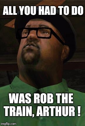 Red Dead Redemption fail | ALL YOU HAD TO DO; WAS ROB THE TRAIN, ARTHUR ! | image tagged in big smoke,red dead redemption,gta 5,train | made w/ Imgflip meme maker