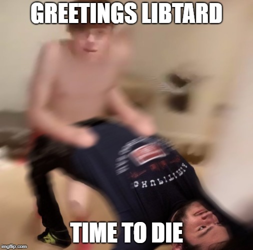 tgis camt be real alex man and jason would never say that wt* | GREETINGS LIBTARD; TIME TO DIE | image tagged in tgis camt be real alex man and jason would never say that wt | made w/ Imgflip meme maker