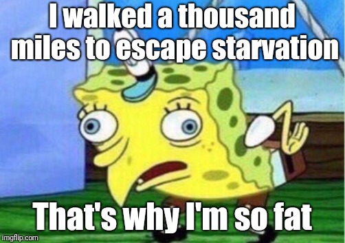 Mocking Spongebob Meme | I walked a thousand miles to escape starvation That's why I'm so fat | image tagged in memes,mocking spongebob | made w/ Imgflip meme maker