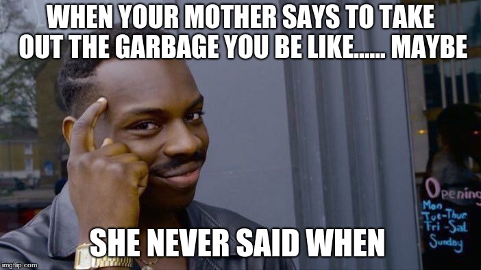 Roll Safe Think About It | WHEN YOUR MOTHER SAYS TO TAKE OUT THE GARBAGE YOU BE LIKE...... MAYBE; SHE NEVER SAID WHEN | image tagged in memes,roll safe think about it | made w/ Imgflip meme maker