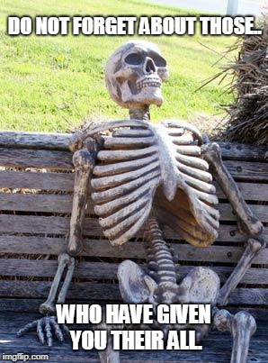 Waiting Skeleton Meme | DO NOT FORGET ABOUT THOSE.. WHO HAVE GIVEN YOU THEIR ALL. | image tagged in memes,waiting skeleton | made w/ Imgflip meme maker