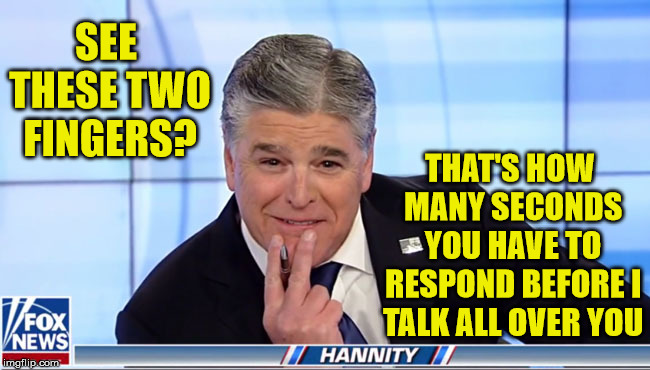 Sean Hannity the Interrupter | SEE THESE TWO FINGERS? THAT'S HOW MANY SECONDS YOU HAVE TO RESPOND BEFORE I TALK ALL OVER YOU | image tagged in sean hannity,memes,political,media,ignorant,one does not simply | made w/ Imgflip meme maker
