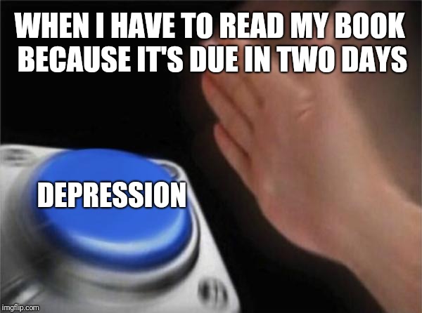 Blank Nut Button | WHEN I HAVE TO READ MY BOOK BECAUSE IT'S DUE IN TWO DAYS; DEPRESSION | image tagged in memes,blank nut button | made w/ Imgflip meme maker