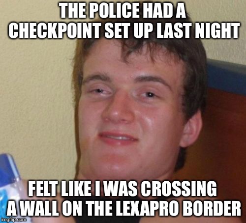 10 Guy Meme | THE POLICE HAD A CHECKPOINT SET UP LAST NIGHT; FELT LIKE I WAS CROSSING A WALL ON THE LEXAPRO BORDER | image tagged in memes,10 guy | made w/ Imgflip meme maker