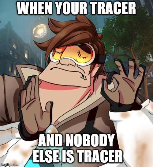 tracer just right | WHEN YOUR TRACER; AND NOBODY ELSE IS TRACER | image tagged in tracer just right | made w/ Imgflip meme maker
