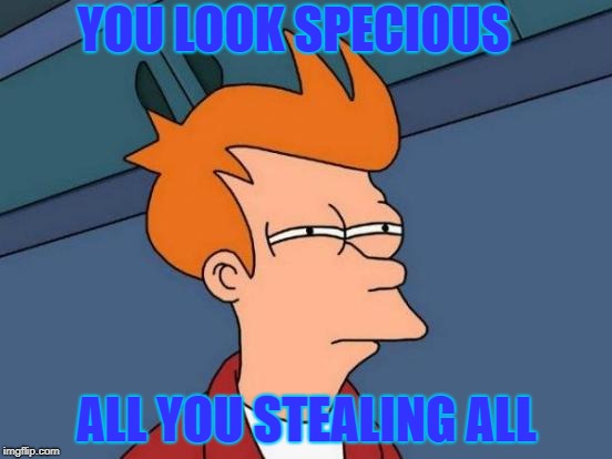 Futurama Fry | YOU LOOK SPECIOUS; ALL YOU STEALING ALL | image tagged in memes,futurama fry | made w/ Imgflip meme maker