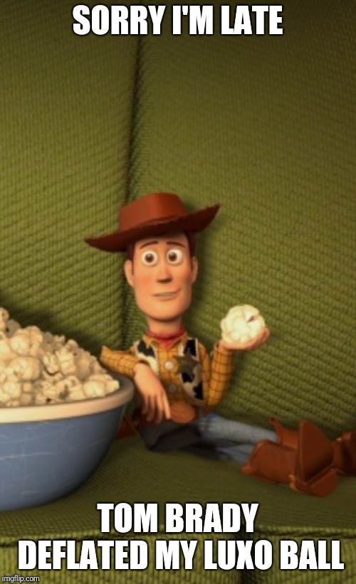 Woody eats Popcorn | SORRY I'M LATE; TOM BRADY DEFLATED MY LUXO BALL | image tagged in woody eats popcorn | made w/ Imgflip meme maker