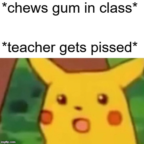 Surprised Pikachu | *chews gum in class*; *teacher gets pissed* | image tagged in memes,surprised pikachu | made w/ Imgflip meme maker