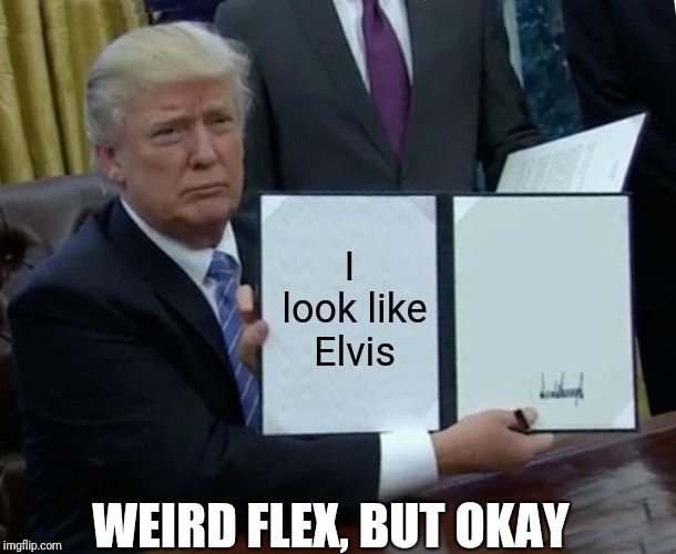 Elvis Trump | I look like Elvis; WEIRD FLEX, BUT OKAY | image tagged in memes,trump bill signing,trump,elvis,weird flex but okay | made w/ Imgflip meme maker