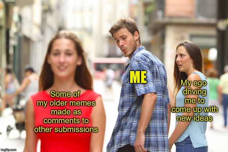 Distracted Boyfriend Meme | Some of my older memes made as comments to other submissions ME My ego driving me to come up with new ideas | image tagged in memes,distracted boyfriend | made w/ Imgflip meme maker