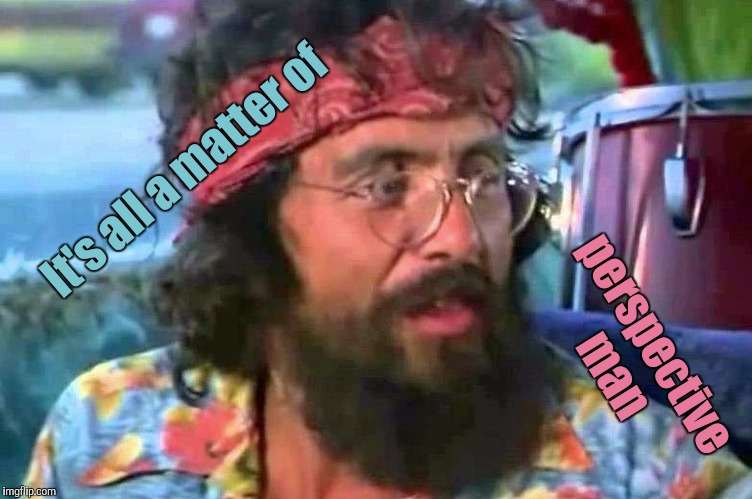 Tommy Chong | It's all a matter of perspective man | image tagged in tommy chong | made w/ Imgflip meme maker