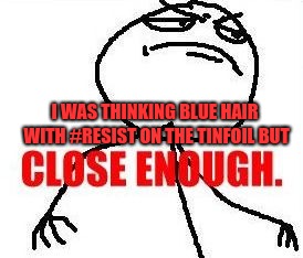Close Enough Meme | I WAS THINKING BLUE HAIR WITH #RESIST ON THE TINFOIL BUT | image tagged in memes,close enough | made w/ Imgflip meme maker