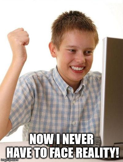 First Day On The Internet Kid Meme | NOW I NEVER HAVE TO FACE REALITY! | image tagged in memes,first day on the internet kid | made w/ Imgflip meme maker