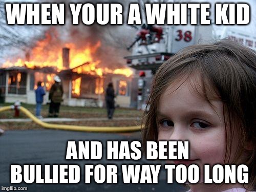 Disaster Girl Meme | WHEN YOUR A WHITE KID; AND HAS BEEN BULLIED FOR WAY TOO LONG | image tagged in memes,disaster girl | made w/ Imgflip meme maker