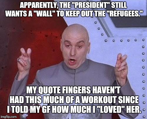 Dr Evil Laser | APPARENTLY, THE "PRESIDENT" STILL WANTS A "WALL" TO KEEP OUT THE "REFUGEES."; MY QUOTE FINGERS HAVEN'T HAD THIS MUCH OF A WORKOUT SINCE I TOLD MY GF HOW MUCH I "LOVED" HER. | image tagged in memes,dr evil laser | made w/ Imgflip meme maker