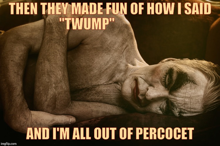 THEN THEY MADE FUN OF HOW I SAID  
   "TWUMP" AND I'M ALL OUT OF PERCOCET | made w/ Imgflip meme maker
