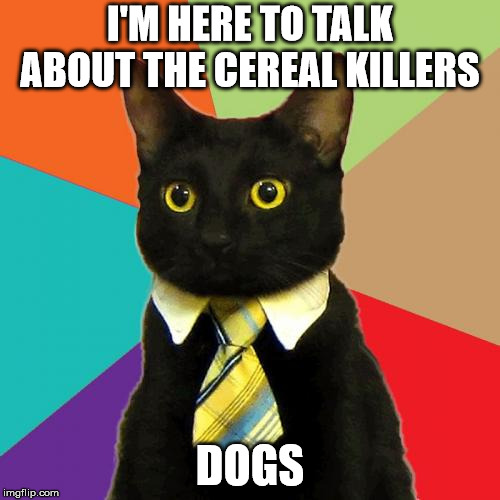 Business Cat | I'M HERE TO TALK ABOUT THE CEREAL KILLERS; DOGS | image tagged in memes,business cat | made w/ Imgflip meme maker