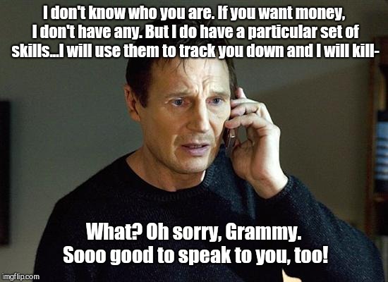 Liam Neeson Taken 2 Meme | I don't know who you are. If you want money, I don't have any. But I do have a particular set of skills...I will use them to track you down and I will kill-; What? Oh sorry, Grammy. Sooo good to speak to you, too! | image tagged in memes,liam neeson taken 2 | made w/ Imgflip meme maker