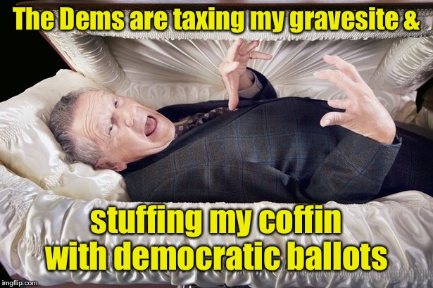 The Dems are taxing my gravesite & stuffing my coffin with democratic ballots | made w/ Imgflip meme maker