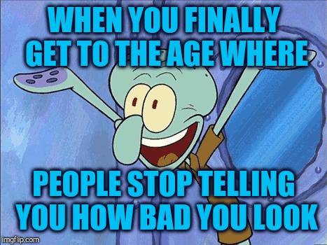 Squidward-Happy | WHEN YOU FINALLY GET TO THE AGE WHERE; PEOPLE STOP TELLING YOU HOW BAD YOU LOOK | image tagged in squidward-happy | made w/ Imgflip meme maker