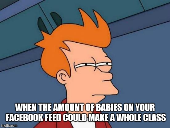 Futurama Fry | WHEN THE AMOUNT OF BABIES ON YOUR FACEBOOK FEED COULD MAKE A WHOLE CLASS | image tagged in memes,futurama fry | made w/ Imgflip meme maker