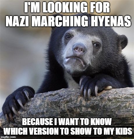 Confession Bear Meme | I'M LOOKING FOR NAZI MARCHING HYENAS; BECAUSE I WANT TO KNOW WHICH VERSION TO SHOW TO MY KIDS | image tagged in memes,confession bear | made w/ Imgflip meme maker