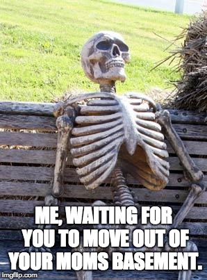 Waiting Skeleton Meme | ME, WAITING FOR YOU TO MOVE OUT OF YOUR MOMS BASEMENT. | image tagged in memes,waiting skeleton | made w/ Imgflip meme maker