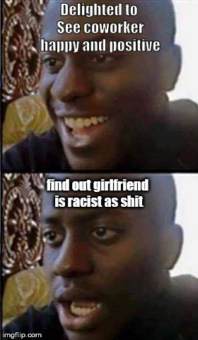Young man smile then shock | Delighted to See coworker happy and positive; find out girlfriend is racist as shit | image tagged in young man smile then shock | made w/ Imgflip meme maker