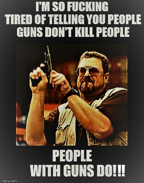 Angry Men With Guns Tell The Truth | !! | image tagged in cocking,gun,guns don't kill people,firearms,injury,death | made w/ Imgflip meme maker