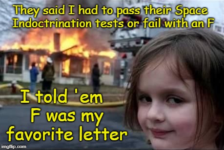 Y'all Can Have Your Heliocentric Indoctrination Back! | They said I had to pass their Space Indoctrination tests or fail with an F; I told 'em
 F was my favorite letter | image tagged in firestarter,memes,biblical cosmology,flat earth,nasa lies,indoctrination | made w/ Imgflip meme maker