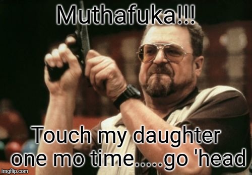Am I The Only One Around Here Meme | Muthafuka!!! Touch my daughter one mo time.....go 'head | image tagged in memes,am i the only one around here | made w/ Imgflip meme maker