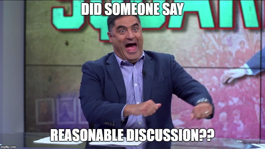 Cenk Uygur Retarded | DID SOMEONE SAY REASONABLE DISCUSSION?? | image tagged in cenk uygur retarded | made w/ Imgflip meme maker