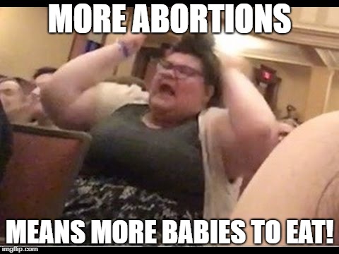 Triggly Puff | MORE ABORTIONS; MEANS MORE BABIES TO EAT! | image tagged in triggly puff | made w/ Imgflip meme maker