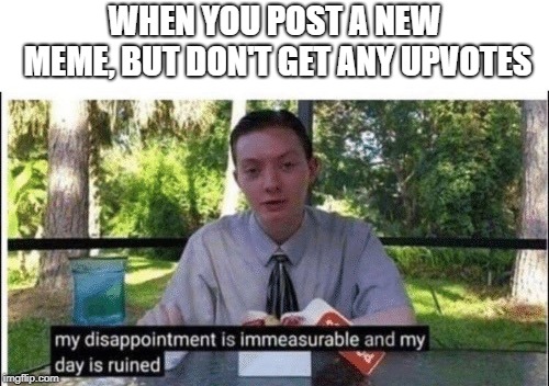 My dissapointment is immeasurable and my day is ruined | WHEN YOU POST A NEW MEME, BUT DON'T GET ANY UPVOTES | image tagged in my dissapointment is immeasurable and my day is ruined | made w/ Imgflip meme maker