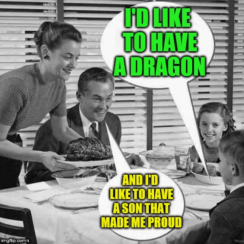 Vintage Family Dinner | I'D LIKE TO HAVE A DRAGON AND I'D LIKE TO HAVE A SON THAT MADE ME PROUD | image tagged in vintage family dinner | made w/ Imgflip meme maker
