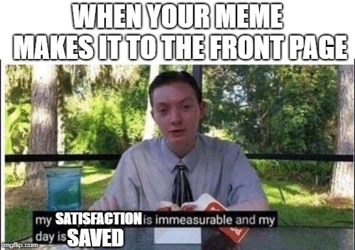 My dissapointment is immeasurable and my day is ruined | WHEN YOUR MEME MAKES IT TO THE FRONT PAGE; SATISFACTION; SAVED | image tagged in my dissapointment is immeasurable and my day is ruined | made w/ Imgflip meme maker