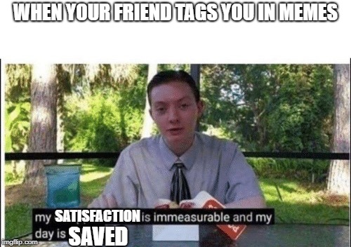 My dissapointment is immeasurable and my day is ruined | WHEN YOUR FRIEND TAGS YOU IN MEMES; SATISFACTION; SAVED | image tagged in my dissapointment is immeasurable and my day is ruined | made w/ Imgflip meme maker