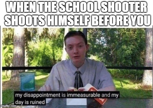 My dissapointment is immeasurable and my day is ruined | WHEN THE SCHOOL SHOOTER SHOOTS HIMSELF BEFORE YOU | image tagged in my dissapointment is immeasurable and my day is ruined | made w/ Imgflip meme maker