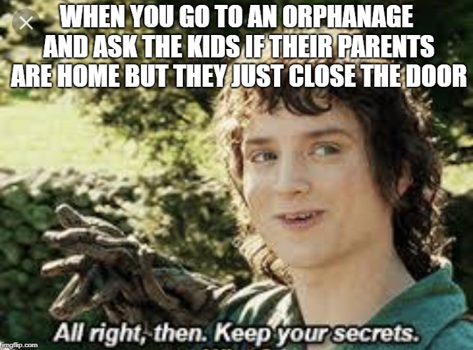 All Right Then, Keep Your Secrets | WHEN YOU GO TO AN ORPHANAGE AND ASK THE KIDS IF THEIR PARENTS ARE HOME BUT THEY JUST CLOSE THE DOOR | image tagged in all right then keep your secrets | made w/ Imgflip meme maker