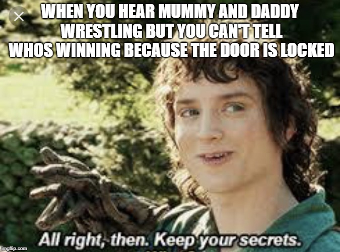 All Right Then, Keep Your Secrets | WHEN YOU HEAR MUMMY AND DADDY WRESTLING BUT YOU CAN'T TELL WHOS WINNING BECAUSE THE DOOR IS LOCKED | image tagged in all right then keep your secrets | made w/ Imgflip meme maker