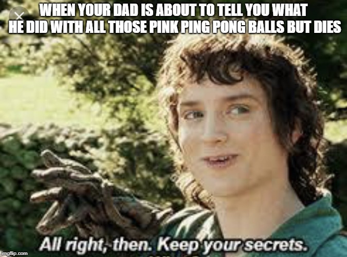 All Right Then, Keep Your Secrets | WHEN YOUR DAD IS ABOUT TO TELL YOU WHAT HE DID WITH ALL THOSE PINK PING PONG BALLS BUT DIES | image tagged in all right then keep your secrets | made w/ Imgflip meme maker